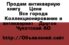 Продам антикварную книгу.  › Цена ­ 5 000 - Все города Коллекционирование и антиквариат » Другое   . Чукотский АО